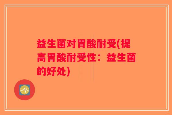 益生菌对胃酸耐受(提高胃酸耐受性:益生菌的好处) 益生菌对胃酸耐受(提高胃酸耐受性:益生菌的好处)