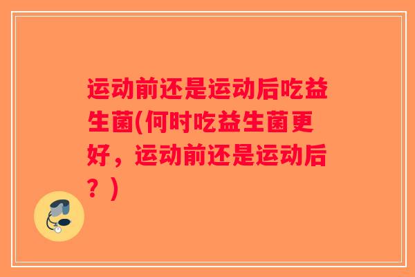 运动前还是运动后吃益生菌(何时吃益生菌更好,运动前还是运动后?) 运动前还是运动后吃益生菌(何时吃益生菌更好,运动前还是运动后?)