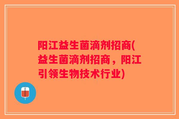 阳江益生菌滴剂招商(益生菌滴剂招商,阳江引领生物技术行业) 阳江益生菌滴剂招商(益生菌滴剂招商,阳江引领生物技术行业)