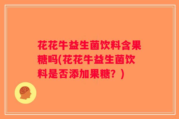 花花牛益生菌饮料含果糖吗(花花牛益生菌饮料是否添加果糖?) 花花牛益生菌饮料含果糖吗(花花牛益生菌饮料是否添加果糖?)