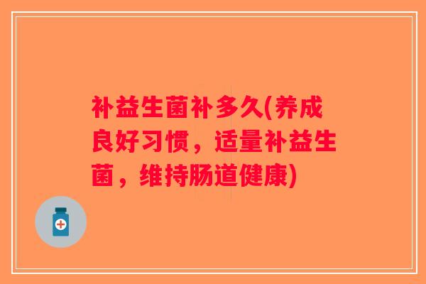 补益生菌补多久(养成良好习惯,适量补益生菌,维持肠道健康) 补益生菌补多久(养成良好习惯,适量补益生菌,维持肠道健康)