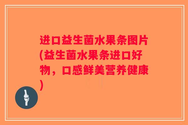 进口益生菌水果条图片(益生菌水果条进口好物,口感鲜美营养健康) 进口益生菌水果条图片(益生菌水果条进口好物,口感鲜美营养健康)