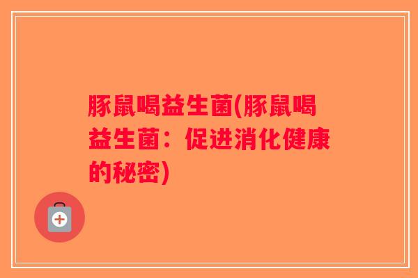 豚鼠喝益生菌(豚鼠喝益生菌:促进消化健康的秘密) 豚鼠喝益生菌(豚鼠喝益生菌:促进消化健康的秘密)