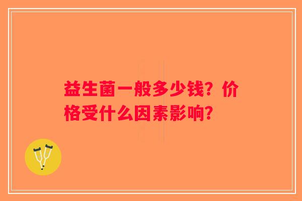 益生菌一般多少钱?价格受什么因素影响? 益生菌一般多少钱?价格受什么因素影响?