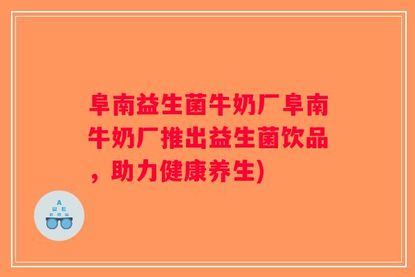 阜南益生菌牛奶厂阜南牛奶厂推出益生菌饮品,助力健康养生) 阜南益生菌牛奶厂阜南牛奶厂推出益生菌饮品,助力健康养生)
