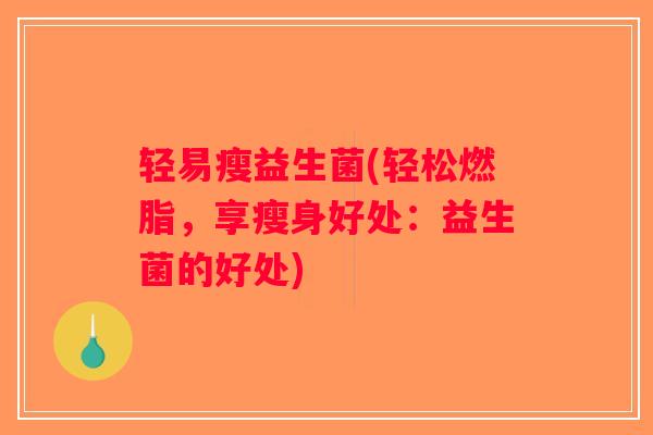 轻易瘦益生菌(轻松燃脂,享瘦身好处:益生菌的好处) 轻易瘦益生菌(轻松燃脂,享瘦身好处:益生菌的好处)