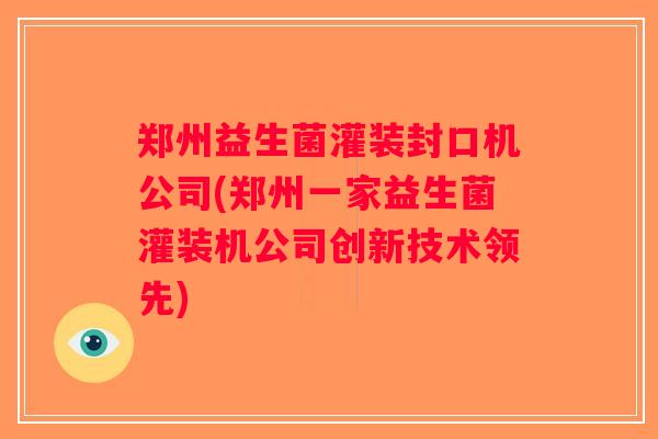 郑州益生菌灌装封口机公司(郑州一家益生菌灌装机公司创新技术领先) 郑州益生菌灌装封口机公司(郑州一家益生菌灌装机公司创新技术领先)