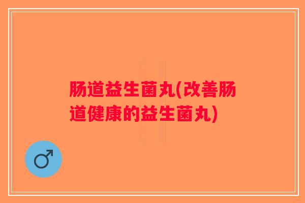 肠道益生菌丸(改善肠道健康的益生菌丸) 肠道益生菌丸(改善肠道健康的益生菌丸)