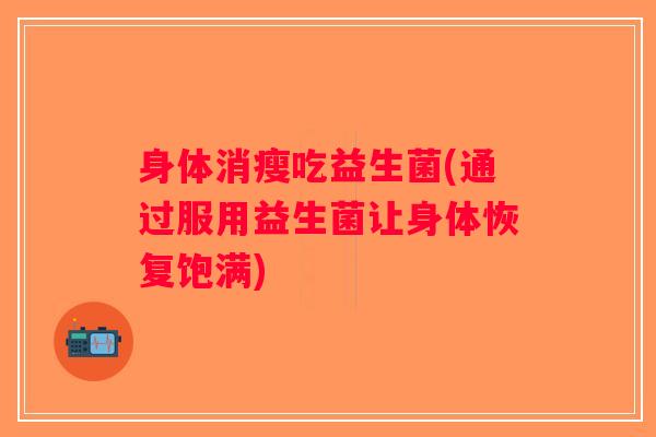 身体消瘦吃益生菌(通过服用益生菌让身体恢复饱满) 身体消瘦吃益生菌(通过服用益生菌让身体恢复饱满)