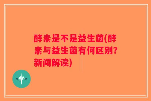酵素是不是益生菌(酵素与益生菌有何区别?新闻解读) 酵素是不是益生菌(酵素与益生菌有何区别?新闻解读)