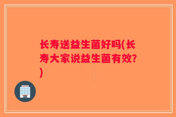 长寿送益生菌好吗(长寿大家说益生菌有效?) 长寿送益生菌好吗(长寿大家说益生菌有效?)