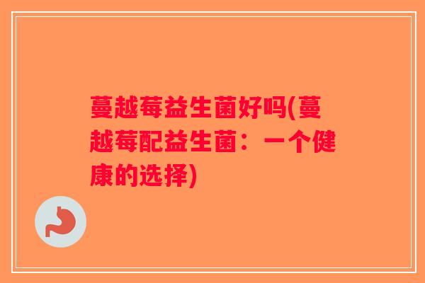 蔓越莓益生菌好吗(蔓越莓配益生菌:一个健康的选择) 蔓越莓益生菌好吗(蔓越莓配益生菌:一个健康的选择)