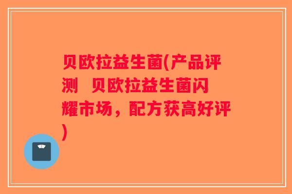 贝欧拉益生菌(产品评测 贝欧拉益生菌闪耀市场,配方获高好评) 贝欧拉益生菌(产品评测 贝欧拉益生菌闪耀市场,配方获高好评)