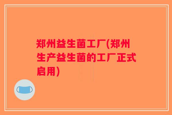 郑州益生菌工厂(郑州生产益生菌的工厂正式启用) 郑州益生菌工厂(郑州生产益生菌的工厂正式启用)