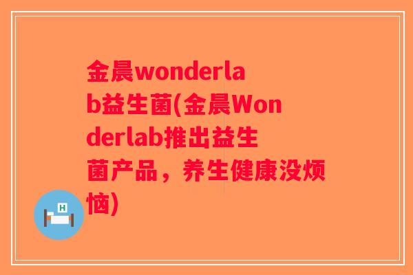 金晨wonderlab益生菌(金晨Wonderlab推出益生菌产品,养生健康没烦恼) 金晨wonderlab益生菌(金晨Wonderlab推出益生菌产品,养生健康没烦恼)
