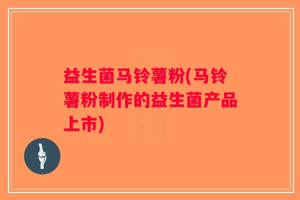 益生菌马铃薯粉(马铃薯粉制作的益生菌产品上市) 益生菌马铃薯粉(马铃薯粉制作的益生菌产品上市)