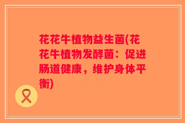 花花牛植物益生菌(花花牛植物发酵菌:促进肠道健康,维护身体平衡) 花花牛植物益生菌(花花牛植物发酵菌:促进肠道健康,维护身体平衡)