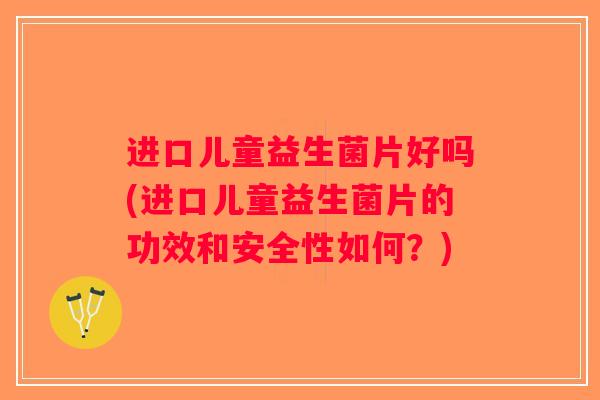 进口儿童益生菌片好吗(进口儿童益生菌片的功效和安全性如何？)
