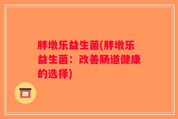 胖墩乐益生菌(胖墩乐益生菌:改善肠道健康的选择) 胖墩乐益生菌(胖墩乐益生菌:改善肠道健康的选择)