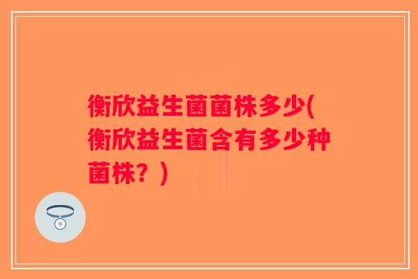 衡欣益生菌菌株多少(衡欣益生菌含有多少种菌株?) 衡欣益生菌菌株多少(衡欣益生菌含有多少种菌株?)