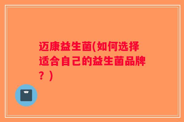 迈康益生菌(如何选择适合自己的益生菌品牌?) 迈康益生菌(如何选择适合自己的益生菌品牌?)
