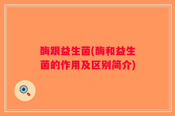 酶跟益生菌(酶和益生菌的作用及区别简介) 酶跟益生菌(酶和益生菌的作用及区别简介)