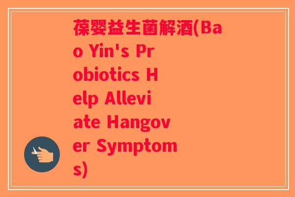 葆婴益生菌解酒(Bao Yin's Probiotics Help Alleviate Hangover Symptoms) 葆婴益生菌解酒(Bao Yin's Probiotics Help Alleviate Hangover Symptoms)