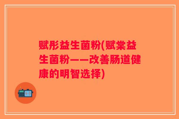 赋彤益生菌粉(赋棠益生菌粉——改善肠道健康的明智选择) 赋彤益生菌粉(赋棠益生菌粉——改善肠道健康的明智选择)