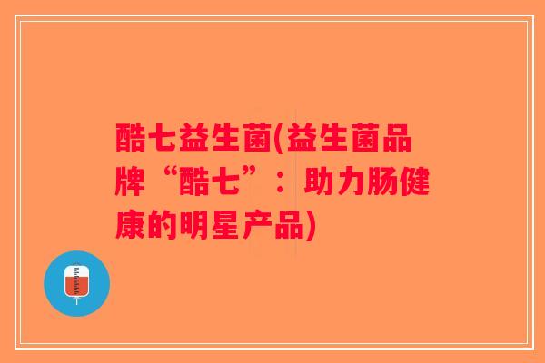 酷七益生菌(益生菌品牌“酷七”:助力肠健康的明星产品) 酷七益生菌(益生菌品牌“酷七”:助力肠健康的明星产品)