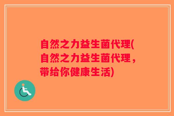 自然之力益生菌代理(自然之力益生菌代理,带给你健康生活) 自然之力益生菌代理(自然之力益生菌代理,带给你健康生活)