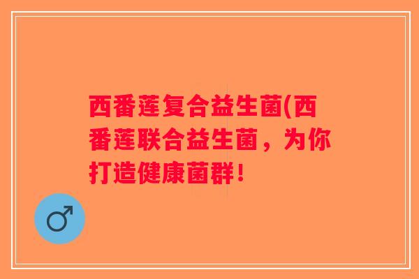 西番莲复合益生菌(西番莲联合益生菌,为你打造健康菌群! 西番莲复合益生菌(西番莲联合益生菌,为你打造健康菌群!