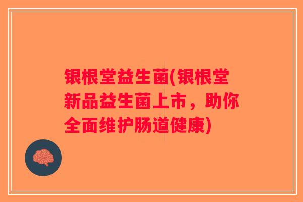 银根堂益生菌(银根堂新品益生菌上市,助你全面维护肠道健康) 银根堂益生菌(银根堂新品益生菌上市,助你全面维护肠道健康)