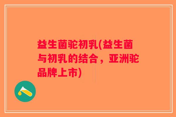 益生菌驼初乳(益生菌与初乳的结合,亚洲驼品牌上市) 益生菌驼初乳(益生菌与初乳的结合,亚洲驼品牌上市)