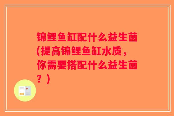 锦鲤鱼缸配什么益生菌(提高锦鲤鱼缸水质,你需要搭配什么益生菌?) 锦鲤鱼缸配什么益生菌(提高锦鲤鱼缸水质,你需要搭配什么益生菌?)