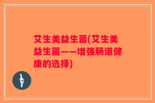 艾生美益生菌(艾生美益生菌——增强肠道健康的选择) 艾生美益生菌(艾生美益生菌——增强肠道健康的选择)