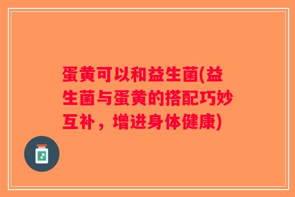 蛋黄可以和益生菌(益生菌与蛋黄的搭配巧妙互补,增进身体健康) 蛋黄可以和益生菌(益生菌与蛋黄的搭配巧妙互补,增进身体健康)