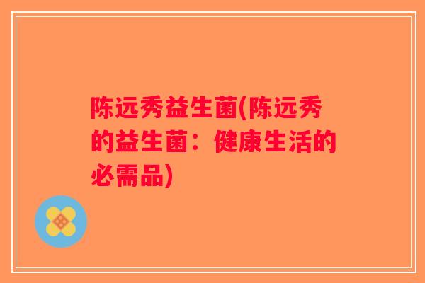 陈远秀益生菌(陈远秀的益生菌:健康生活的必需品) 陈远秀益生菌(陈远秀的益生菌:健康生活的必需品)