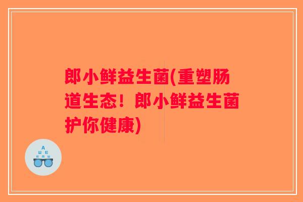 郎小鲜益生菌(重塑肠道生态！郎小鲜益生菌护你健康)