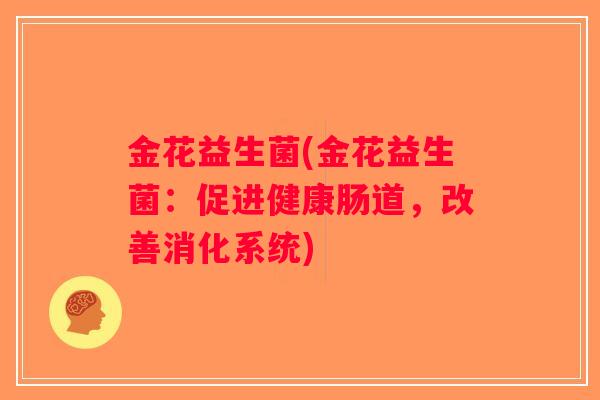 金花益生菌(金花益生菌:促进健康肠道,改善消化系统) 金花益生菌(金花益生菌:促进健康肠道,改善消化系统)