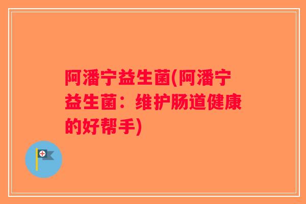 阿潘宁益生菌(阿潘宁益生菌:维护肠道健康的好帮手) 阿潘宁益生菌(阿潘宁益生菌:维护肠道健康的好帮手)