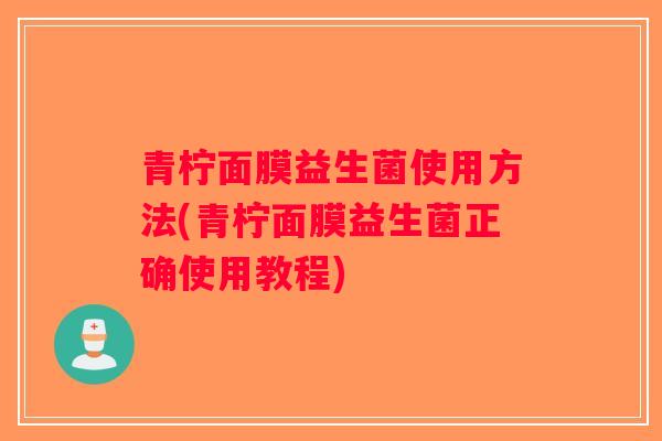 青柠面膜益生菌使用方法(青柠面膜益生菌正确使用教程) 青柠面膜益生菌使用方法(青柠面膜益生菌正确使用教程)