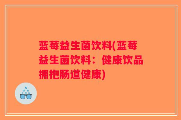 蓝莓益生菌饮料(蓝莓益生菌饮料:健康饮品拥抱肠道健康) 蓝莓益生菌饮料(蓝莓益生菌饮料:健康饮品拥抱肠道健康)