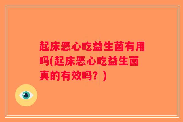 起床恶心吃益生菌有用吗(起床恶心吃益生菌真的有效吗?) 起床恶心吃益生菌有用吗(起床恶心吃益生菌真的有效吗?)