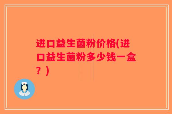 进口益生菌粉价格(进口益生菌粉多少钱一盒?) 进口益生菌粉价格(进口益生菌粉多少钱一盒?)
