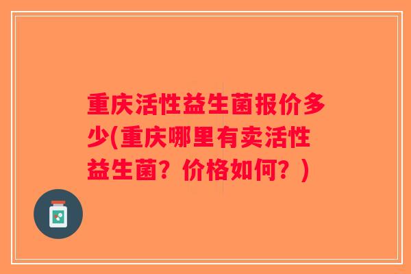 重庆活性益生菌报价多少(重庆哪里有卖活性益生菌?价格如何?) 重庆活性益生菌报价多少(重庆哪里有卖活性益生菌?价格如何?)