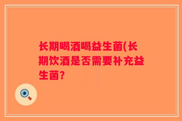 长期喝酒喝益生菌(长期饮酒是否需要补充益生菌? 长期喝酒喝益生菌(长期饮酒是否需要补充益生菌?