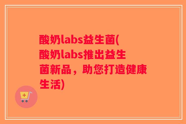 酸奶labs益生菌(酸奶labs推出益生菌新品,助您打造健康生活) 酸奶labs益生菌(酸奶labs推出益生菌新品,助您打造健康生活)