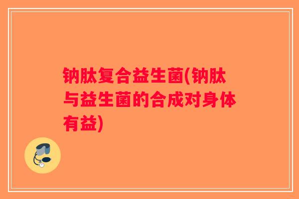 钠肽复合益生菌(钠肽与益生菌的合成对身体有益) 钠肽复合益生菌(钠肽与益生菌的合成对身体有益)