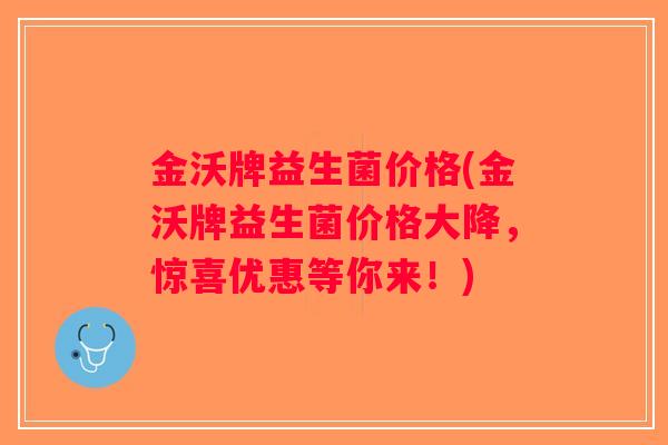 金沃牌益生菌价格(金沃牌益生菌价格大降,惊喜优惠等你来!) 金沃牌益生菌价格(金沃牌益生菌价格大降,惊喜优惠等你来!)