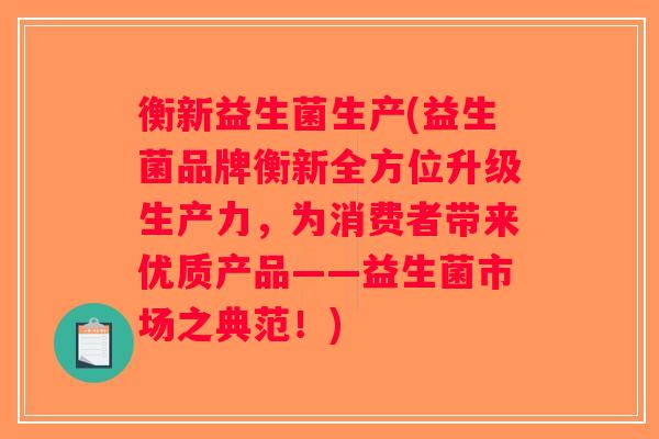 衡新益生菌生产(益生菌品牌衡新全方位升级生产力,为消费者带来优质产品——益生菌市场之典范!) 衡新益生菌生产(益生菌品牌衡新全方位升级生产力,为消费者带来优质产品——益生菌市场之典范!)